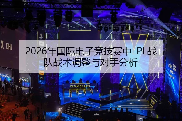 2026年国际电子竞技赛中LPL战队战术调整与对手分析