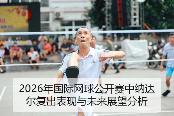 2026年国际网球公开赛中纳达尔复出表现与未来展望分析