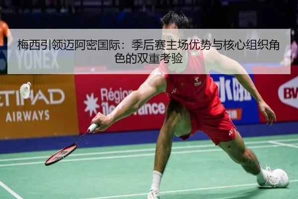 梅西引领迈阿密国际：季后赛主场优势与核心组织角色的双重考验