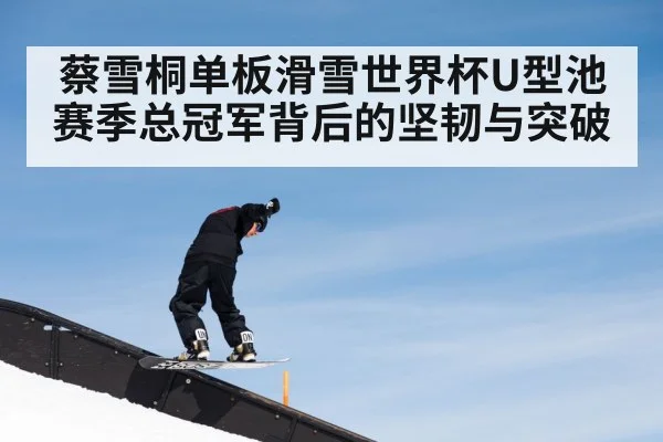 蔡雪桐单板滑雪世界杯U型池赛季总冠军背后的坚韧与突破
