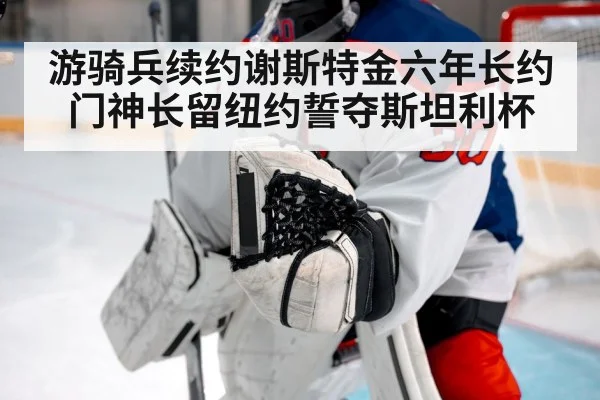 游骑兵续约谢斯特金六年长约门神长留纽约誓夺斯坦利杯