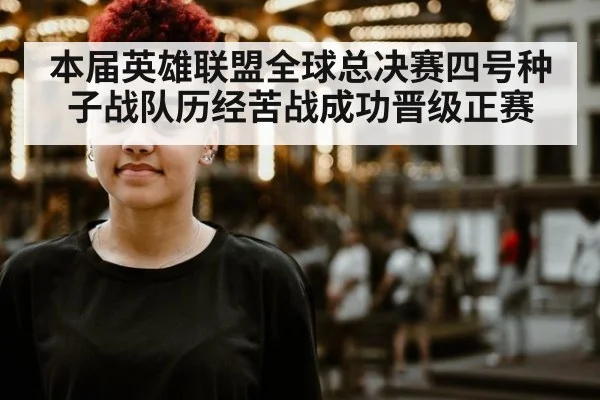 本届英雄联盟全球总决赛四号种子战队历经苦战成功晋级正赛