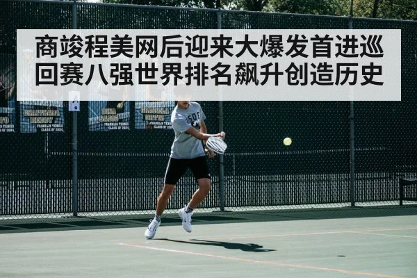 商竣程美网后迎来大爆发首进巡回赛八强世界排名飙升创造历史